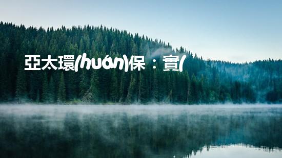 亞太環(huán)保：實(shí)現(xiàn)綠色發(fā)展，建設(shè)美好家園